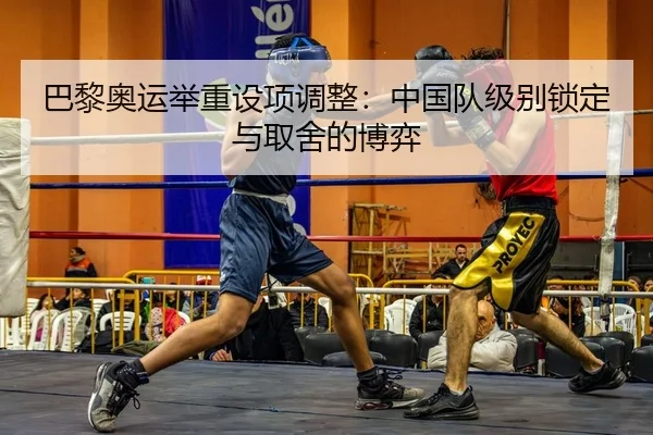 巴黎奥运举重设项调整：中国队级别锁定与取舍的博弈