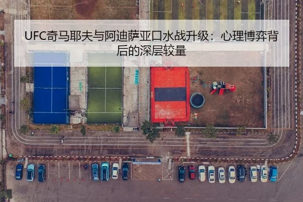 UFC奇马耶夫与阿迪萨亚口水战升级：心理博弈背后的深层较量